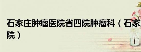 石家庄肿瘤医院省四院肿瘤科（石家庄肿瘤医院）