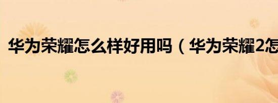 华为荣耀怎么样好用吗（华为荣耀2怎么样）