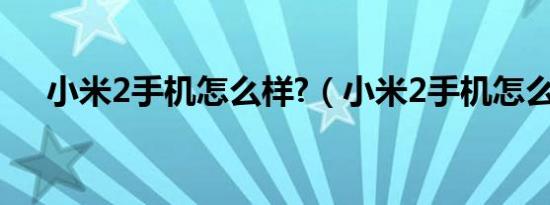 小米2手机怎么样?（小米2手机怎么样）