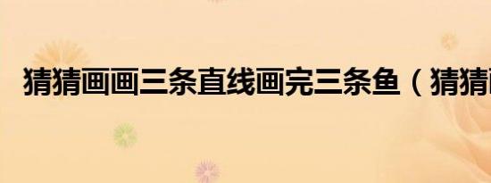 猜猜画画三条直线画完三条鱼（猜猜画画）