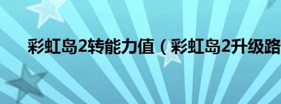 彩虹岛2转能力值（彩虹岛2升级路线）