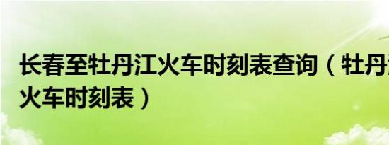长春至牡丹江火车时刻表查询（牡丹江到沈阳火车时刻表）