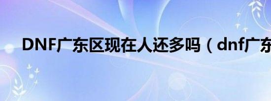 DNF广东区现在人还多吗（dnf广东区）