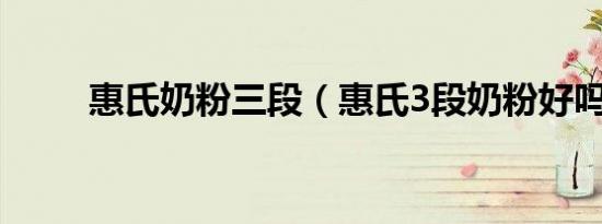 惠氏奶粉三段（惠氏3段奶粉好吗）