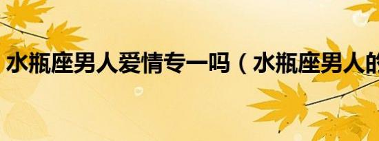 水瓶座男人爱情专一吗（水瓶座男人的爱情）