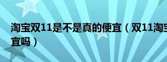 淘宝双11是不是真的便宜（双11淘宝真的便宜吗）