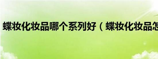蝶妆化妆品哪个系列好（蝶妆化妆品怎么样）