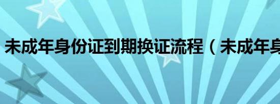 未成年身份证到期换证流程（未成年身份证）