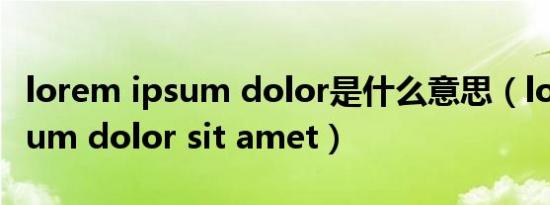 lorem ipsum dolor是什么意思（lorem ipsum dolor sit amet）