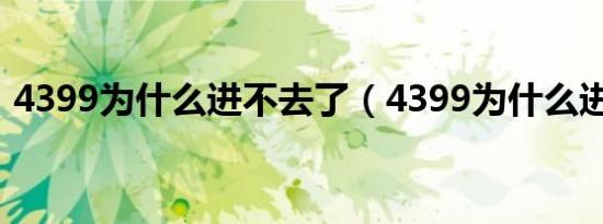 4399为什么进不去了（4399为什么进不去）