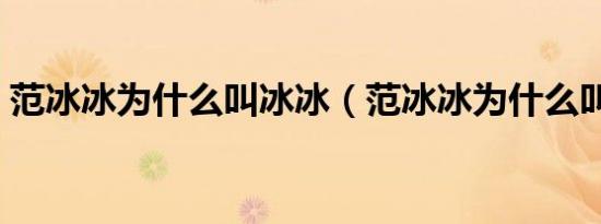 范冰冰为什么叫冰冰（范冰冰为什么叫范爷）
