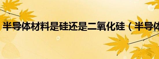 半导体材料是硅还是二氧化硅（半导体材料）