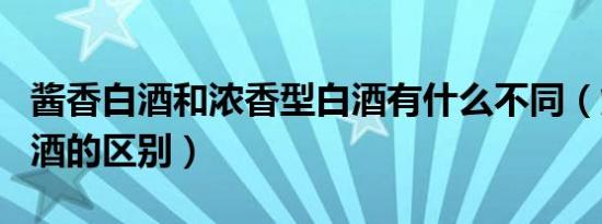 酱香白酒和浓香型白酒有什么不同（烧酒和白酒的区别）