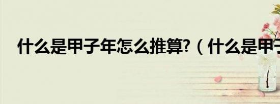 什么是甲子年怎么推算?（什么是甲子年）