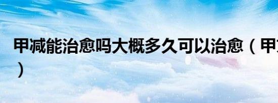 甲减能治愈吗大概多久可以治愈（甲亢能治愈）