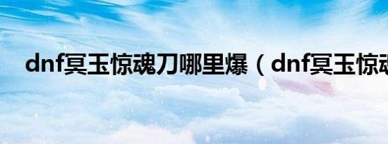 dnf冥玉惊魂刀哪里爆（dnf冥玉惊魂刀）