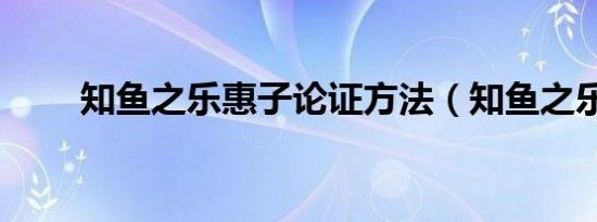 知鱼之乐惠子论证方法（知鱼之乐）