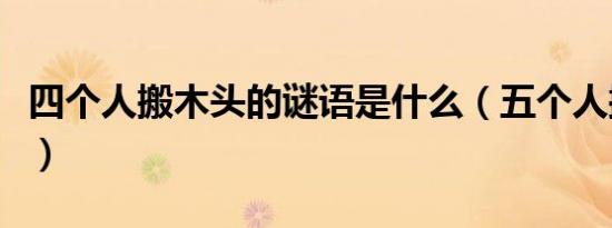 四个人搬木头的谜语是什么（五个人搬个木头）