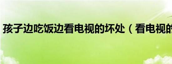 孩子边吃饭边看电视的坏处（看电视的坏处）