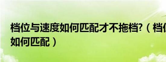 档位与速度如何匹配才不拖档?（档位与速度如何匹配）