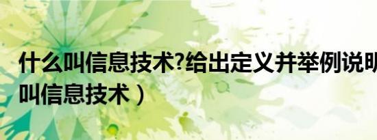 什么叫信息技术?给出定义并举例说明?（什么叫信息技术）