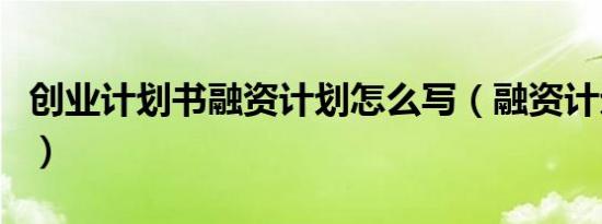 创业计划书融资计划怎么写（融资计划怎么写）