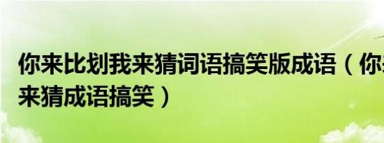 你来比划我来猜词语搞笑版成语（你来比划我来猜成语搞笑）