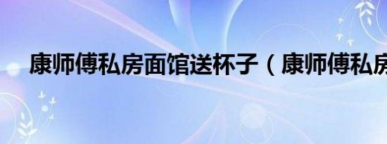 康师傅私房面馆送杯子（康师傅私房面）