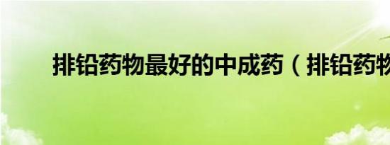 排铅药物最好的中成药（排铅药物）