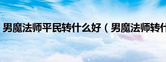 男魔法师平民转什么好（男魔法师转什么好）