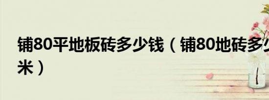 铺80平地板砖多少钱（铺80地砖多少钱一平米）