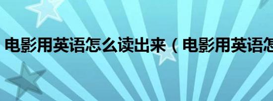 电影用英语怎么读出来（电影用英语怎么读）