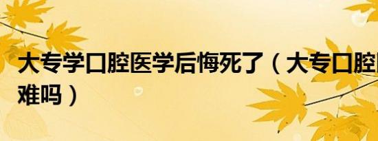 大专学口腔医学后悔死了（大专口腔医学拿证难吗）
