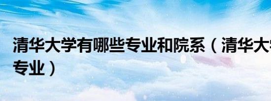 清华大学有哪些专业和院系（清华大学有哪些专业）