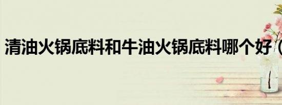 清油火锅底料和牛油火锅底料哪个好（清油）