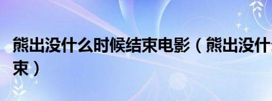 熊出没什么时候结束电影（熊出没什么时候结束）