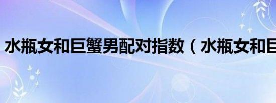 水瓶女和巨蟹男配对指数（水瓶女和巨蟹男）