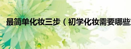 最简单化妆三步（初学化妆需要哪些东西）