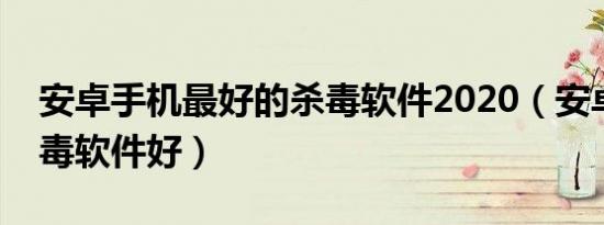 安卓手机最好的杀毒软件2020（安卓什么杀毒软件好）