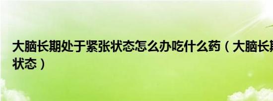 大脑长期处于紧张状态怎么办吃什么药（大脑长期处于紧张状态）