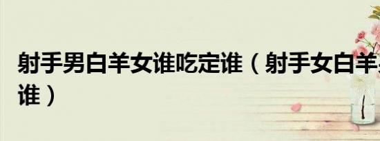 射手男白羊女谁吃定谁（射手女白羊男谁吃定谁）