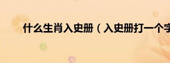 什么生肖入史册（入史册打一个字）