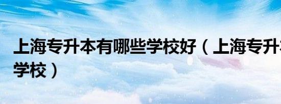 上海专升本有哪些学校好（上海专升本有哪些学校）