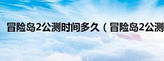 冒险岛2公测时间多久（冒险岛2公测时间）