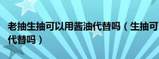 老抽生抽可以用酱油代替吗（生抽可以用酱油代替吗）