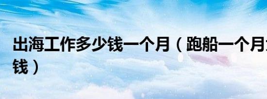 出海工作多少钱一个月（跑船一个月大概多少钱）