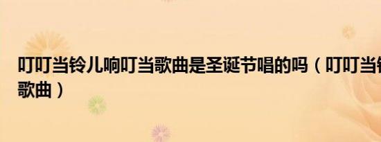 叮叮当铃儿响叮当歌曲是圣诞节唱的吗（叮叮当铃儿响叮当歌曲）