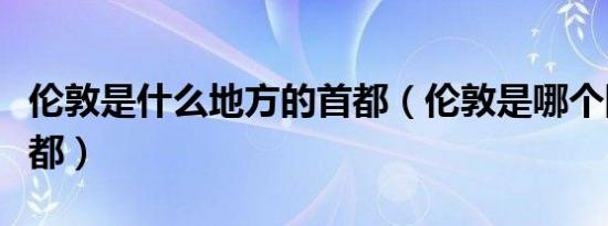 伦敦是什么地方的首都（伦敦是哪个国家的首都）