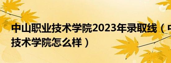 中山职业技术学院2023年录取线（中山职业技术学院怎么样）