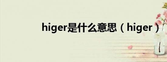higer是什么意思（higer）